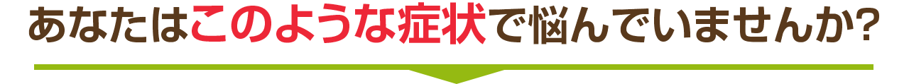 あなたはこのような症状で悩んでいませんか?